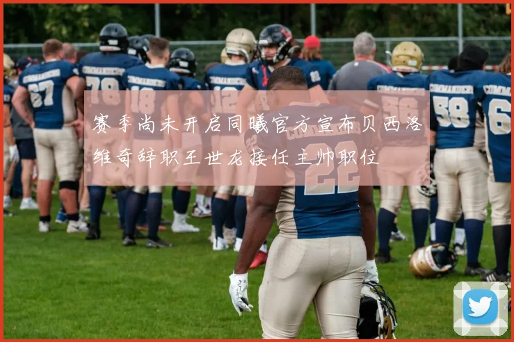 赛季尚未开启同曦官方宣布贝西洛维奇辞职王世龙接任主帅职位