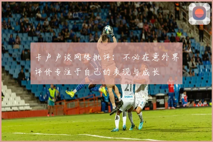 卡卢卢谈网络批评：不必在意外界评价专注于自己的表现与成长