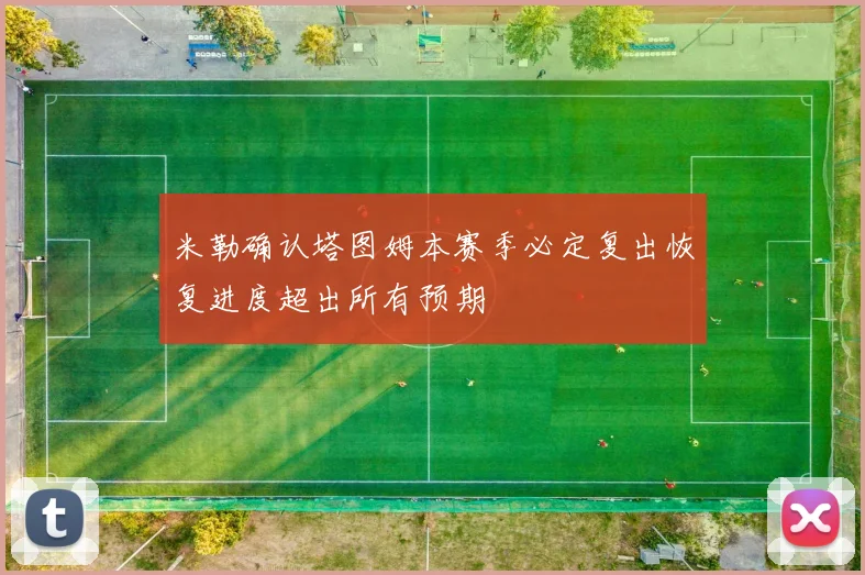 米勒确认塔图姆本赛季必定复出恢复进度超出所有预期