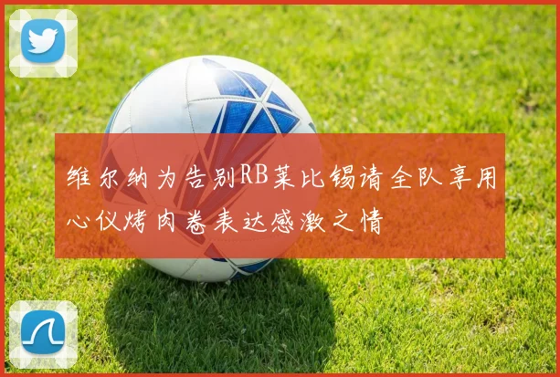 维尔纳为告别RB莱比锡请全队享用心仪烤肉卷表达感激之情