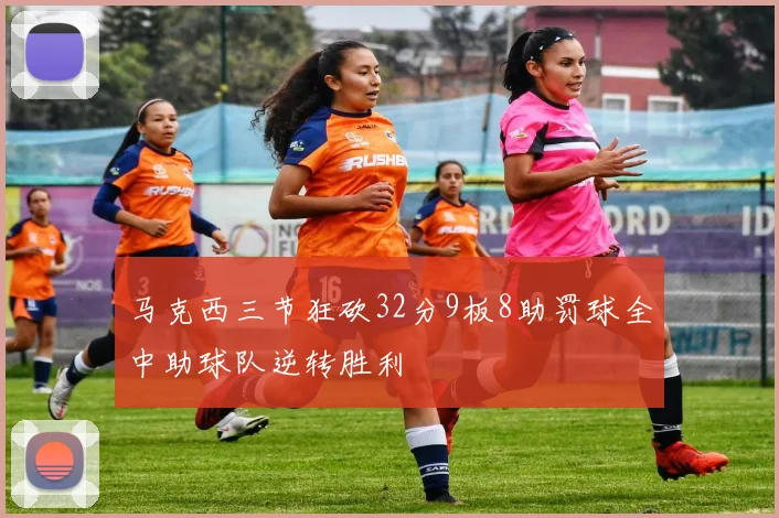 马克西三节狂砍32分9板8助罚球全中助球队逆转胜利