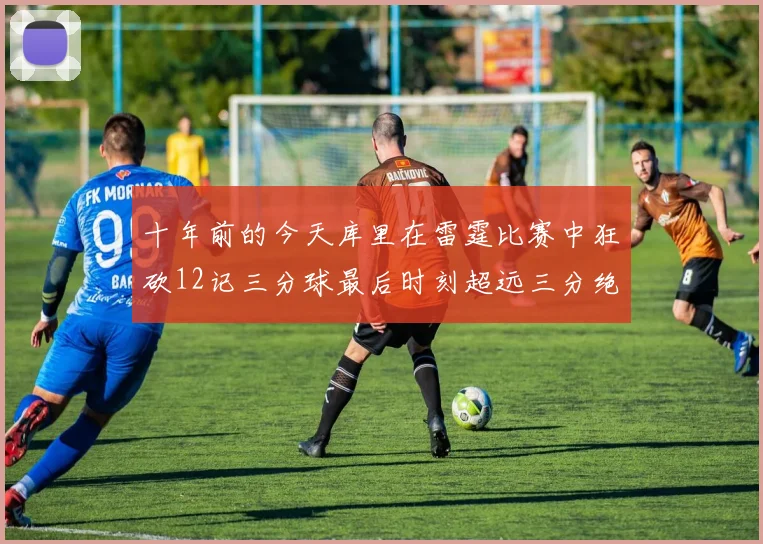 十年前的今天库里在雷霆比赛中狂砍12记三分球最后时刻超远三分绝杀对手