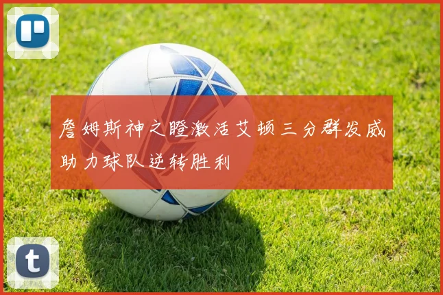 詹姆斯神之瞪激活艾顿三分群发威助力球队逆转胜利