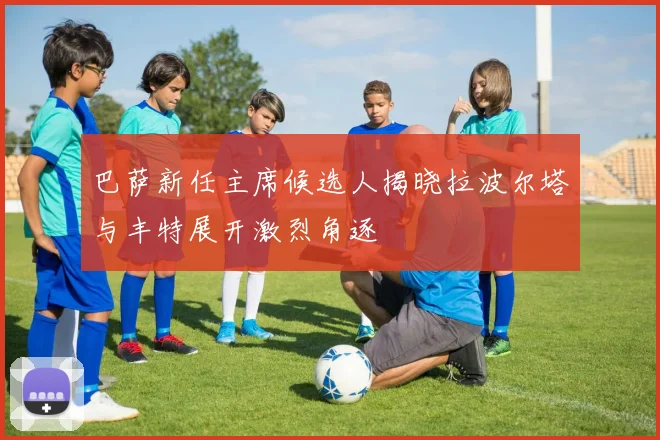 巴萨新任主席候选人揭晓拉波尔塔与丰特展开激烈角逐