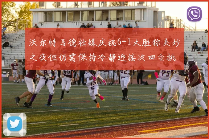 沃尔特马德社媒庆祝6-1大胜称美妙之夜但仍需保持冷静迎接次回合挑战