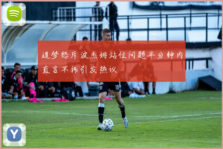 追梦怒斥波杰姆站位问题半分钟内直言不讳引发热议