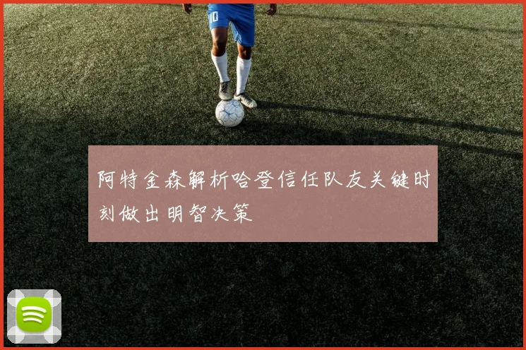 阿特金森解析哈登信任队友关键时刻做出明智决策