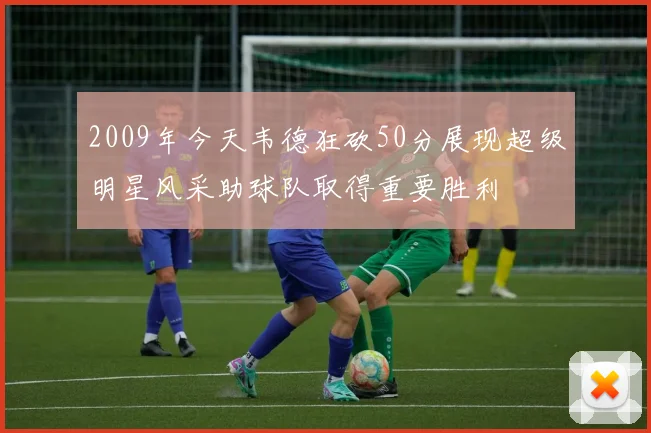 2009年今天韦德狂砍50分展现超级明星风采助球队取得重要胜利