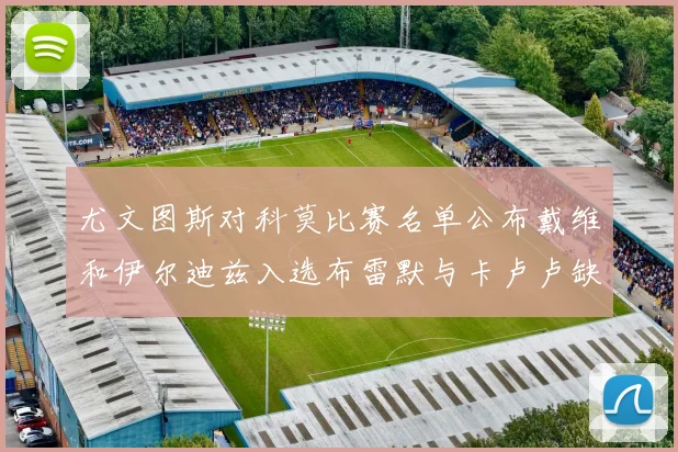 尤文图斯对科莫比赛名单公布戴维和伊尔迪兹入选布雷默与卡卢卢缺席