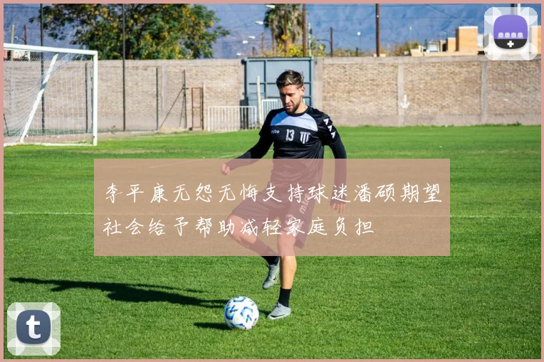 李平康无怨无悔支持球迷潘硕期望社会给予帮助减轻家庭负担