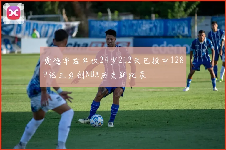 爱德华兹年仅24岁212天已投中1289记三分创NBA历史新纪录