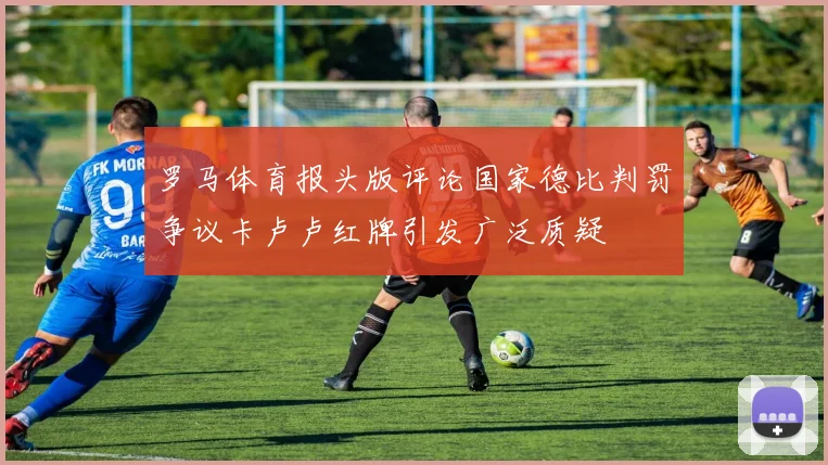 罗马体育报头版评论国家德比判罚争议卡卢卢红牌引发广泛质疑