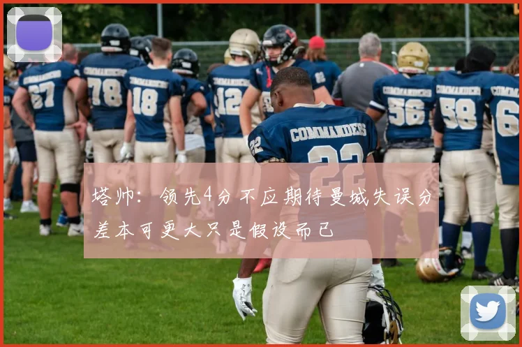 塔帅：领先4分不应期待曼城失误分差本可更大只是假设而已