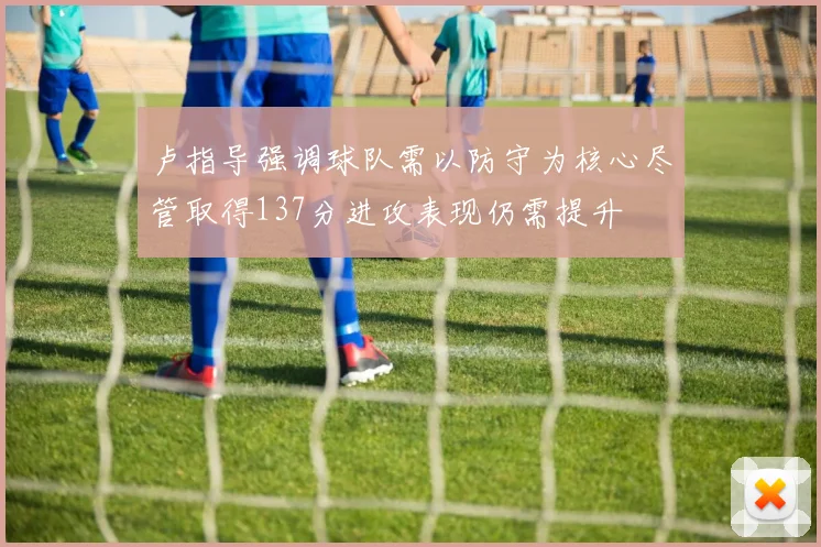 卢指导强调球队需以防守为核心尽管取得137分进攻表现仍需提升