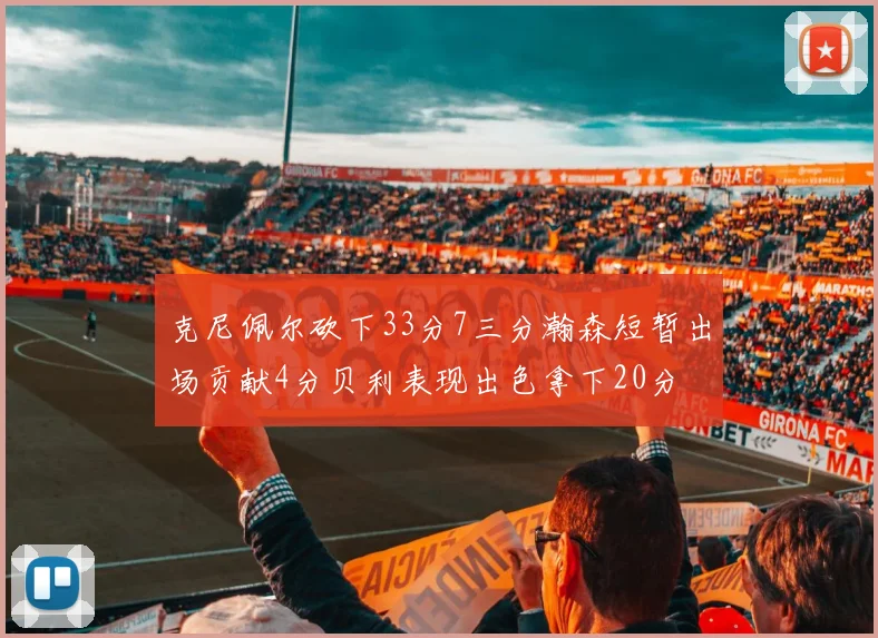 克尼佩尔砍下33分7三分瀚森短暂出场贡献4分贝利表现出色拿下20分