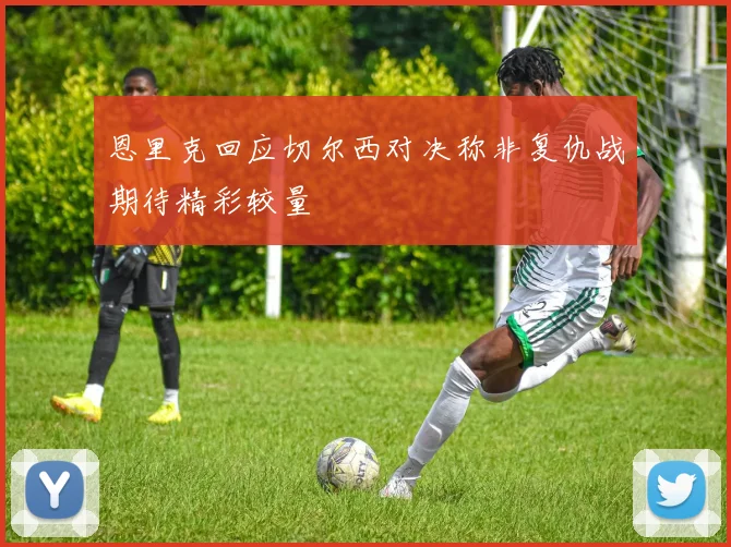 恩里克回应切尔西对决称非复仇战期待精彩较量