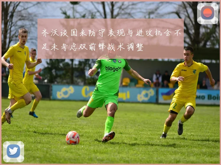 齐沃谈国米防守表现与进攻机会不足未考虑双前锋战术调整