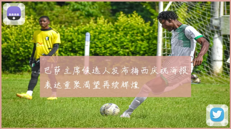 巴萨主席候选人发布梅西庆祝海报表达重聚渴望再续辉煌