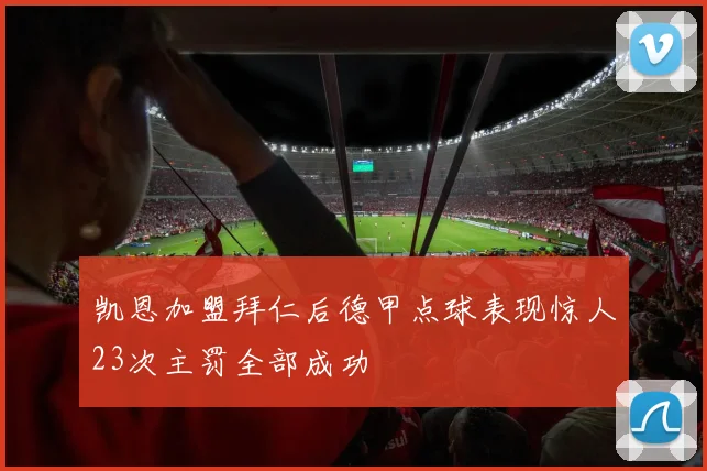 凯恩加盟拜仁后德甲点球表现惊人23次主罚全部成功