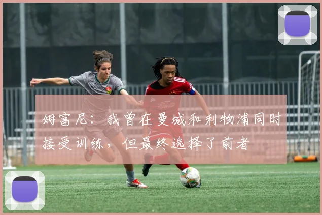 姆富尼：我曾在曼城和利物浦同时接受训练，但最终选择了前者