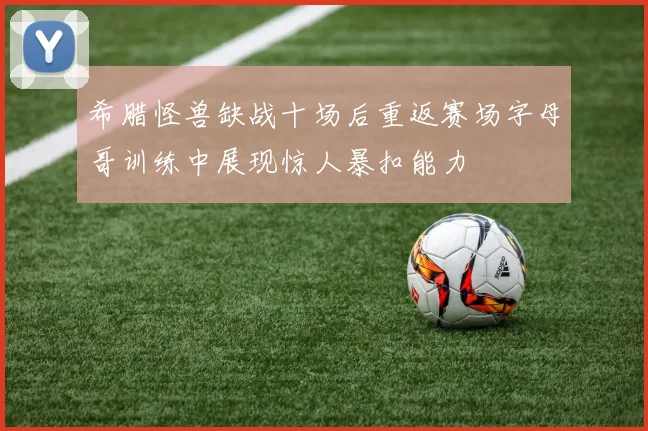 希腊怪兽缺战十场后重返赛场字母哥训练中展现惊人暴扣能力