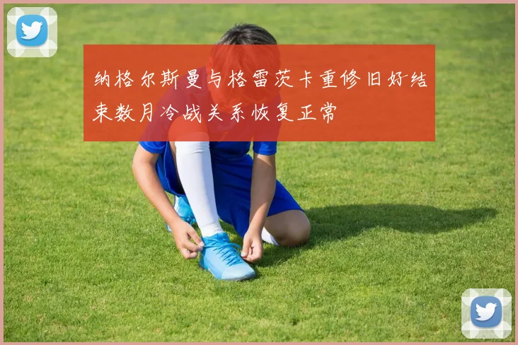 纳格尔斯曼与格雷茨卡重修旧好结束数月冷战关系恢复正常