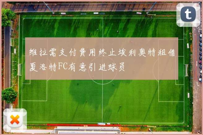 维拉需支付费用终止埃利奥特租借夏洛特FC有意引进球员