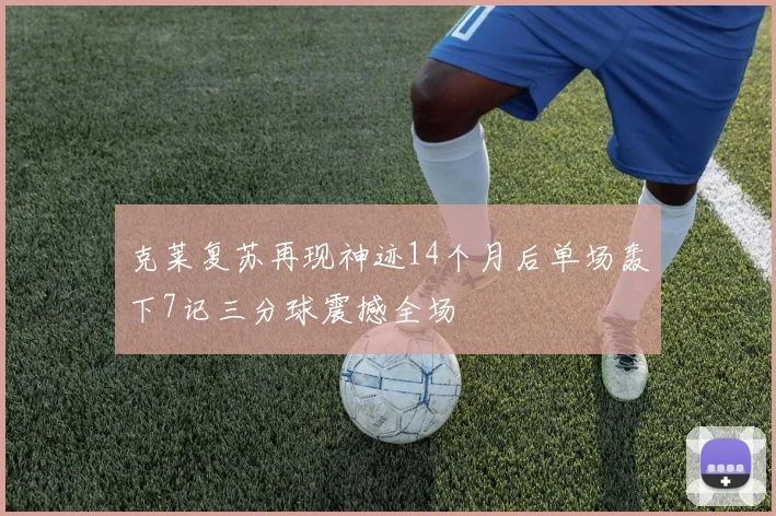 克莱复苏再现神迹14个月后单场轰下7记三分球震撼全场