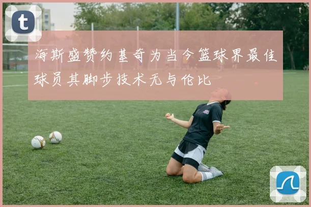 海斯盛赞约基奇为当今篮球界最佳球员其脚步技术无与伦比