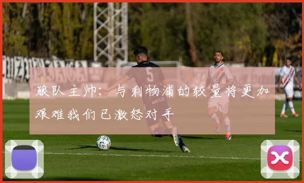狼队主帅：与利物浦的较量将更加艰难我们已激怒对手