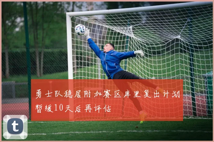 勇士队稳居附加赛区库里复出计划暂缓10天后再评估