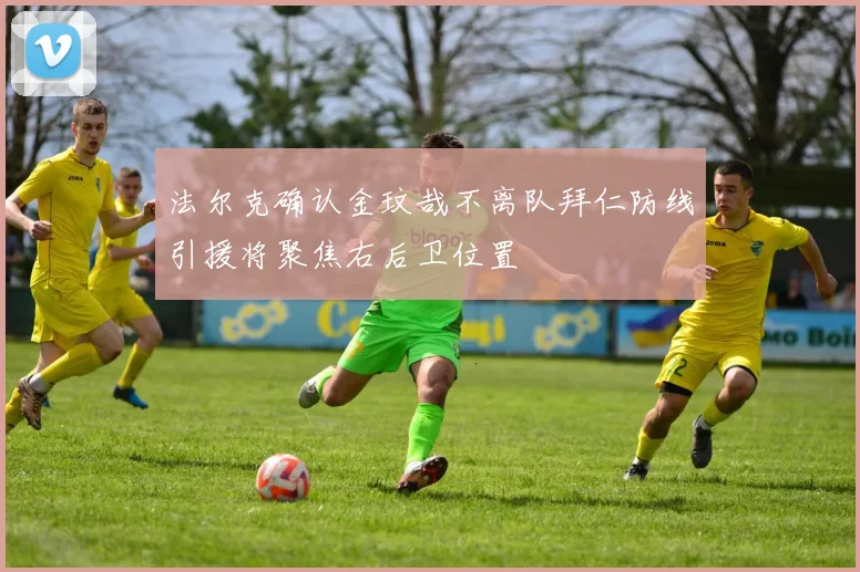 法尔克确认金玟哉不离队拜仁防线引援将聚焦右后卫位置