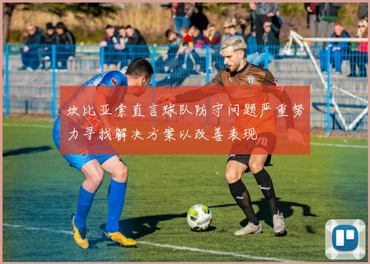 坎比亚索直言球队防守问题严重努力寻找解决方案以改善表现