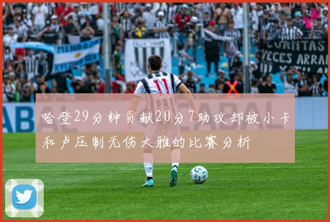 哈登29分钟贡献20分7助攻却被小卡和卢压制无伤大雅的比赛分析