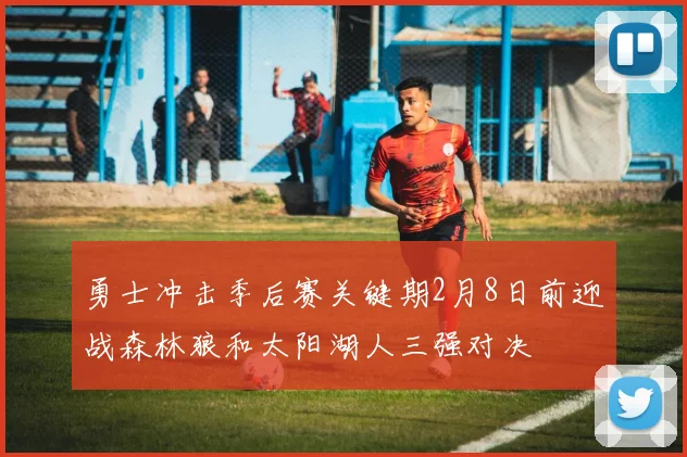 勇士冲击季后赛关键期2月8日前迎战森林狼和太阳湖人三强对决