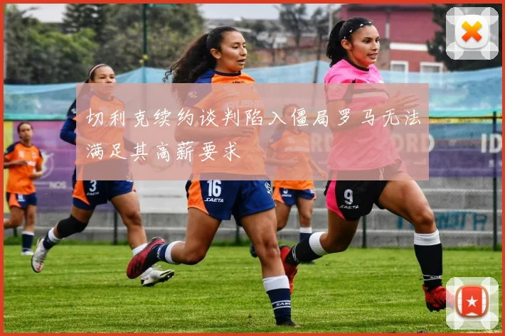 切利克续约谈判陷入僵局罗马无法满足其高薪要求