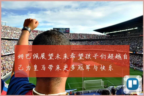 姆巴佩展望未来希望孩子们超越自己为皇马带来更多冠军与快乐