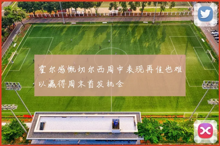 霍尔感慨切尔西周中表现再佳也难以赢得周末首发机会