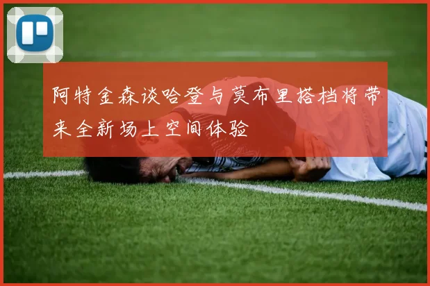 阿特金森谈哈登与莫布里搭档将带来全新场上空间体验